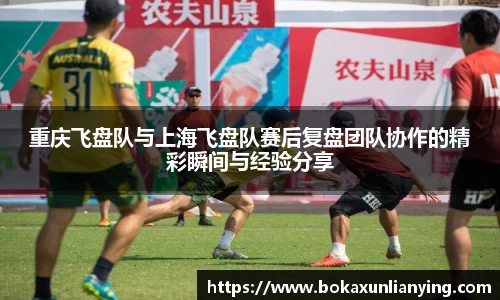 重庆飞盘队与上海飞盘队赛后复盘团队协作的精彩瞬间与经验分享