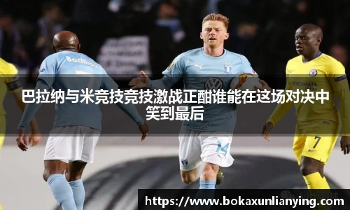 巴拉纳与米竞技竞技激战正酣谁能在这场对决中笑到最后