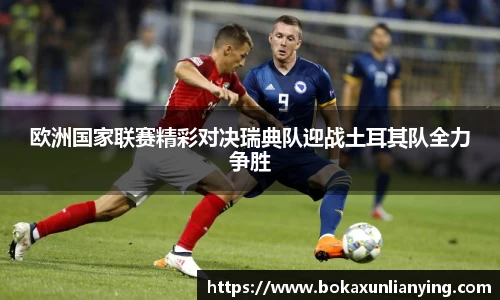 欧洲国家联赛精彩对决瑞典队迎战土耳其队全力争胜